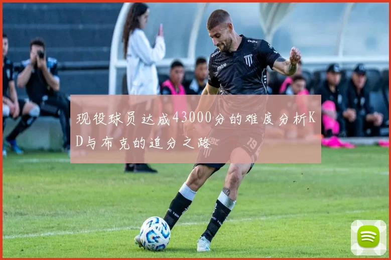 现役球员达成43000分的难度分析KD与布克的追分之路