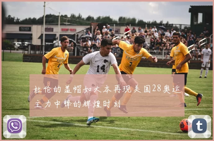 杜伦的盖帽如大本再现美国28奥运主力中锋的辉煌时刻