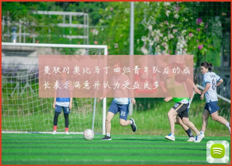 曼联对奥比马丁回归青年队后的成长表示满意并认为受益良多