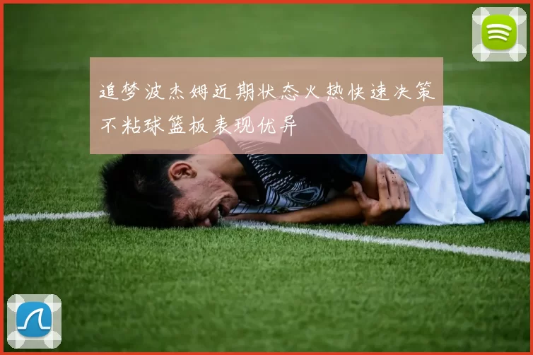 追梦波杰姆近期状态火热快速决策不粘球篮板表现优异