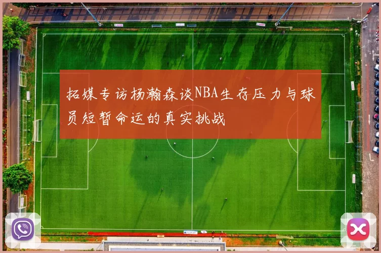 拓媒专访杨瀚森谈NBA生存压力与球员短暂命运的真实挑战