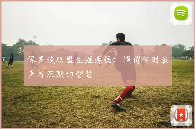 保罗谈联盟生涯感悟：懂得何时发声与沉默的智慧