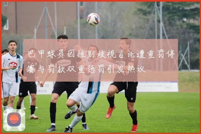 巴甲球员因性别歧视言论遭重罚停赛与罚款双重惩罚引发热议