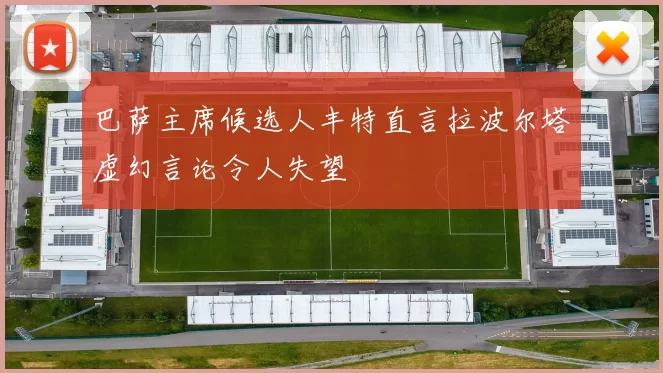 巴萨主席候选人丰特直言拉波尔塔虚幻言论令人失望