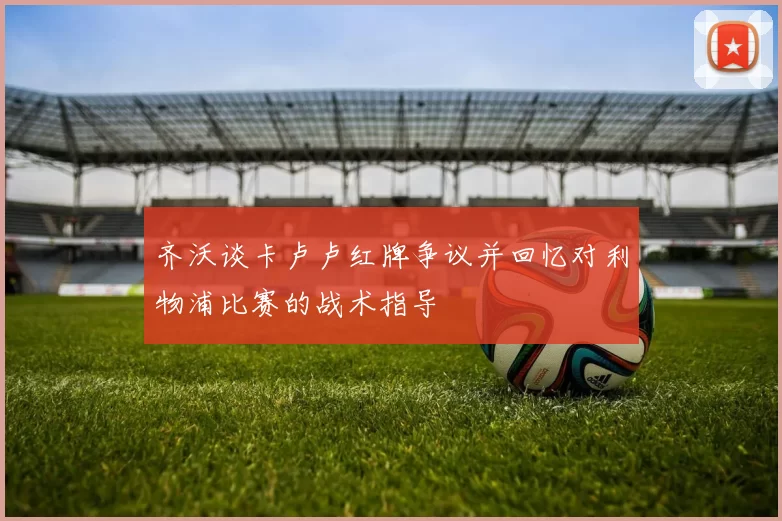 齐沃谈卡卢卢红牌争议并回忆对利物浦比赛的战术指导