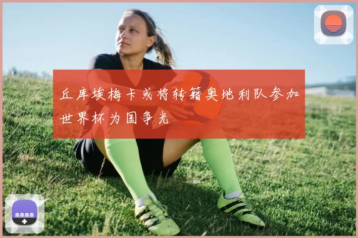 丘库埃梅卡或将转籍奥地利队参加世界杯为国争光