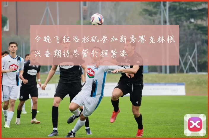 今晚飞往洛杉矶参加新秀赛克林根兴奋期待尽管行程紧凑