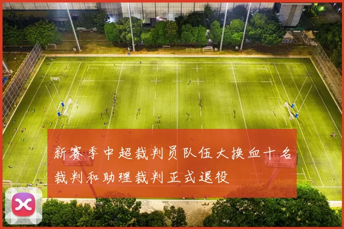 新赛季中超裁判员队伍大换血十名裁判和助理裁判正式退役