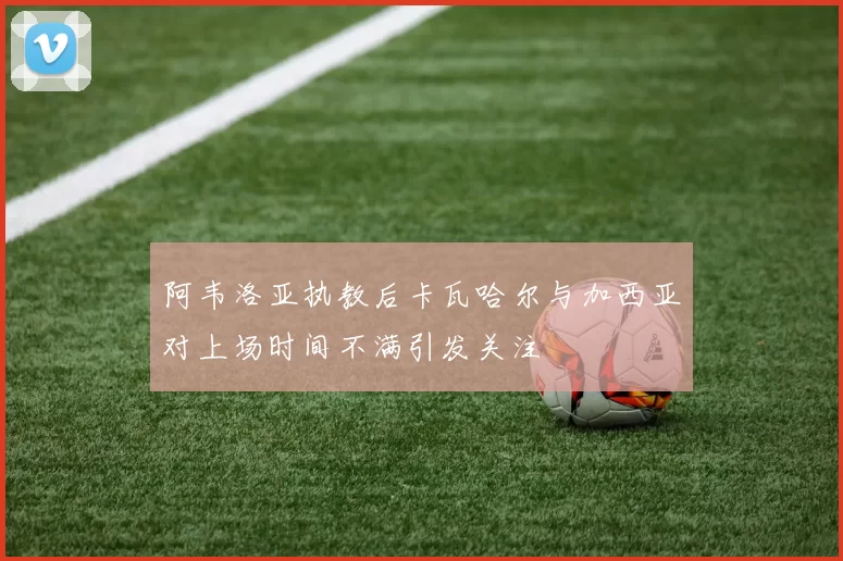 阿韦洛亚执教后卡瓦哈尔与加西亚对上场时间不满引发关注