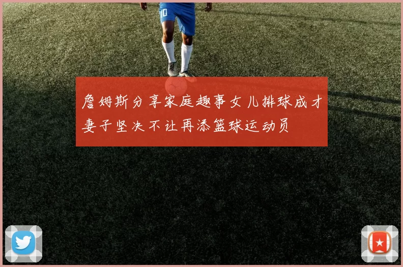 詹姆斯分享家庭趣事女儿排球成才妻子坚决不让再添篮球运动员