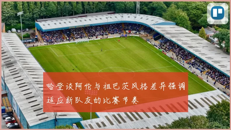 哈登谈阿伦与祖巴茨风格差异强调适应新队友的比赛节奏