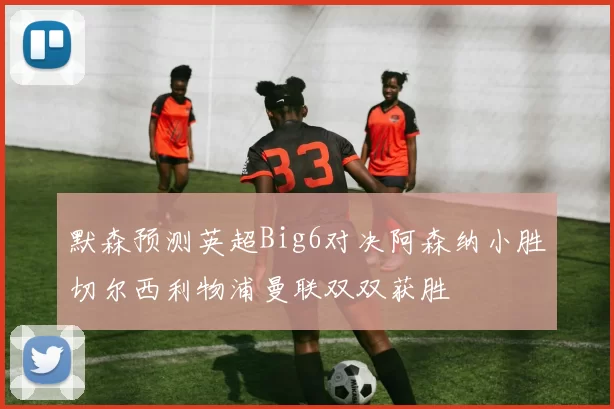 默森预测英超Big6对决阿森纳小胜切尔西利物浦曼联双双获胜