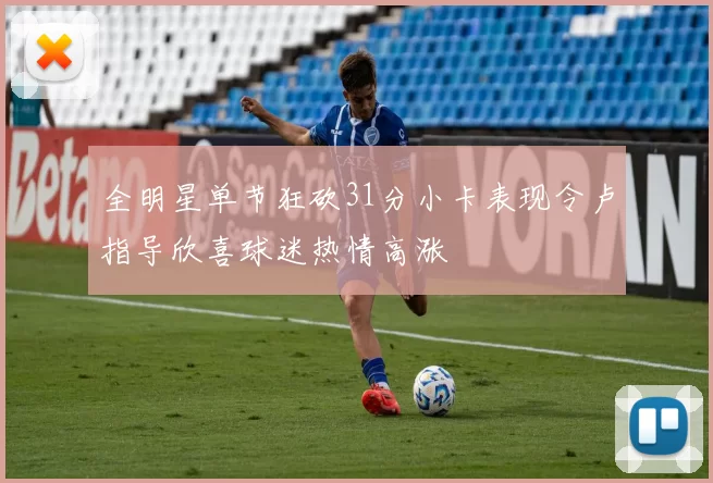 全明星单节狂砍31分小卡表现令卢指导欣喜球迷热情高涨