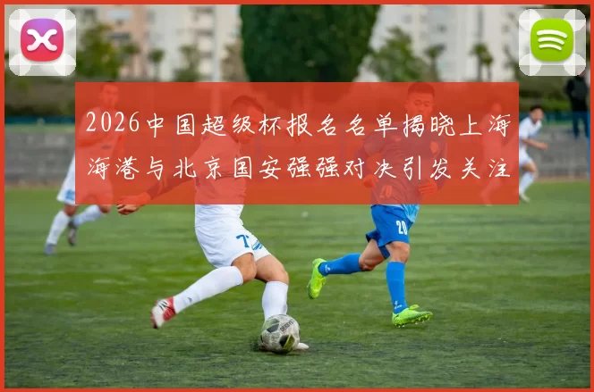 2026中国超级杯报名名单揭晓上海海港与北京国安强强对决引发关注