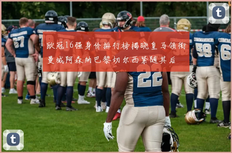 欧冠16强身价排行榜揭晓皇马领衔曼城阿森纳巴黎切尔西紧随其后
