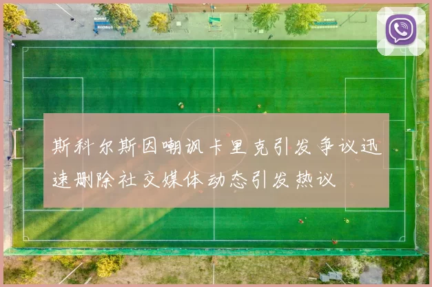 斯科尔斯因嘲讽卡里克引发争议迅速删除社交媒体动态引发热议