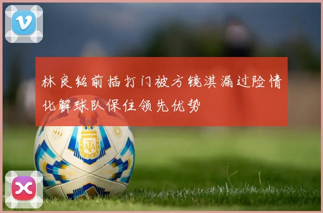林良铭前插打门被方镜淇漏过险情化解球队保住领先优势
