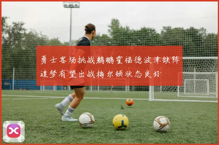 勇士客场挑战鹈鹕霍福德波津缺阵追梦有望出战梅尔顿状态良好