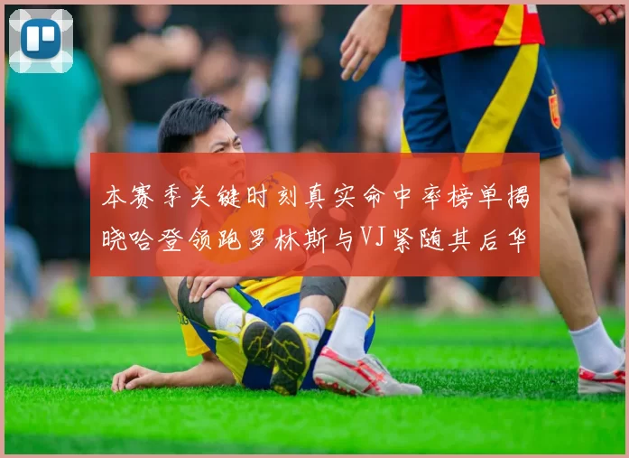 本赛季关键时刻真实命中率榜单揭晓哈登领跑罗林斯与VJ紧随其后华子位列第四